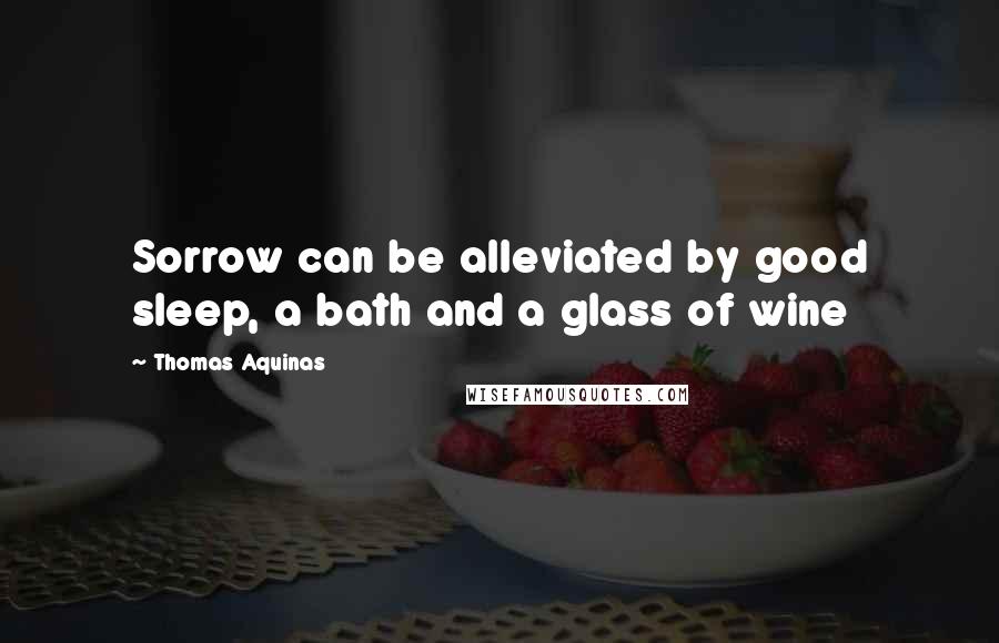 Thomas Aquinas Quotes: Sorrow can be alleviated by good sleep, a bath and a glass of wine