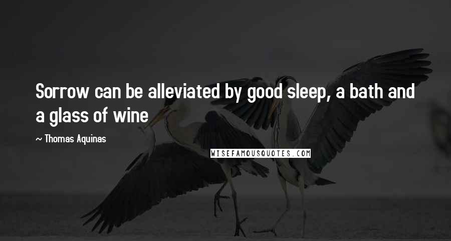 Thomas Aquinas Quotes: Sorrow can be alleviated by good sleep, a bath and a glass of wine