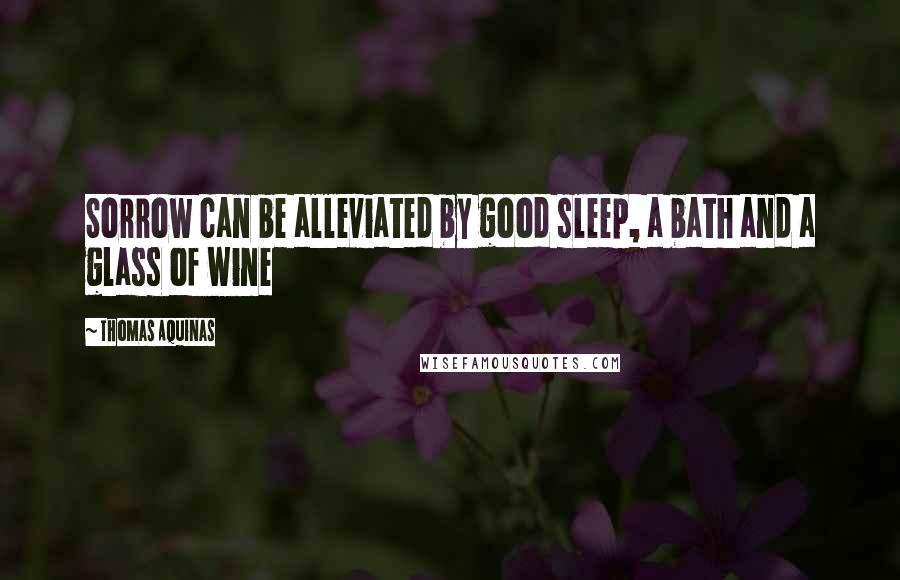 Thomas Aquinas Quotes: Sorrow can be alleviated by good sleep, a bath and a glass of wine