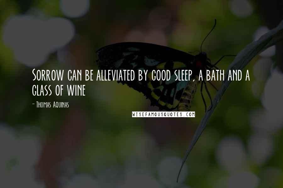 Thomas Aquinas Quotes: Sorrow can be alleviated by good sleep, a bath and a glass of wine