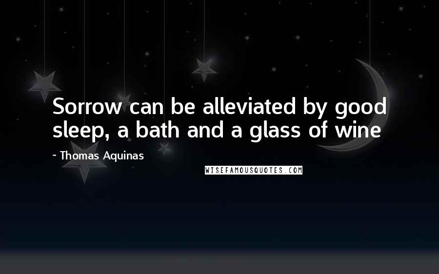 Thomas Aquinas Quotes: Sorrow can be alleviated by good sleep, a bath and a glass of wine