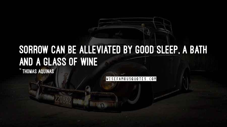 Thomas Aquinas Quotes: Sorrow can be alleviated by good sleep, a bath and a glass of wine