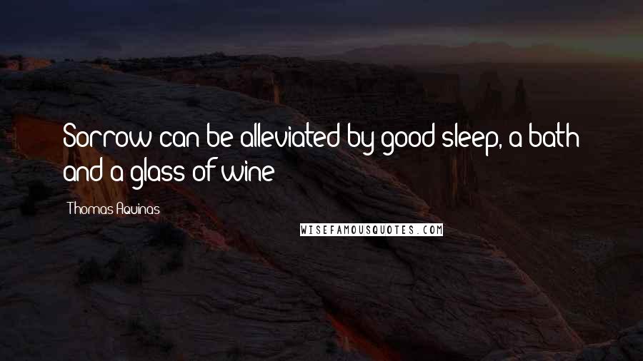 Thomas Aquinas Quotes: Sorrow can be alleviated by good sleep, a bath and a glass of wine