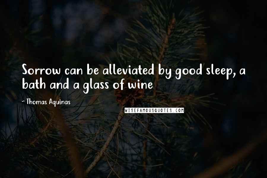 Thomas Aquinas Quotes: Sorrow can be alleviated by good sleep, a bath and a glass of wine