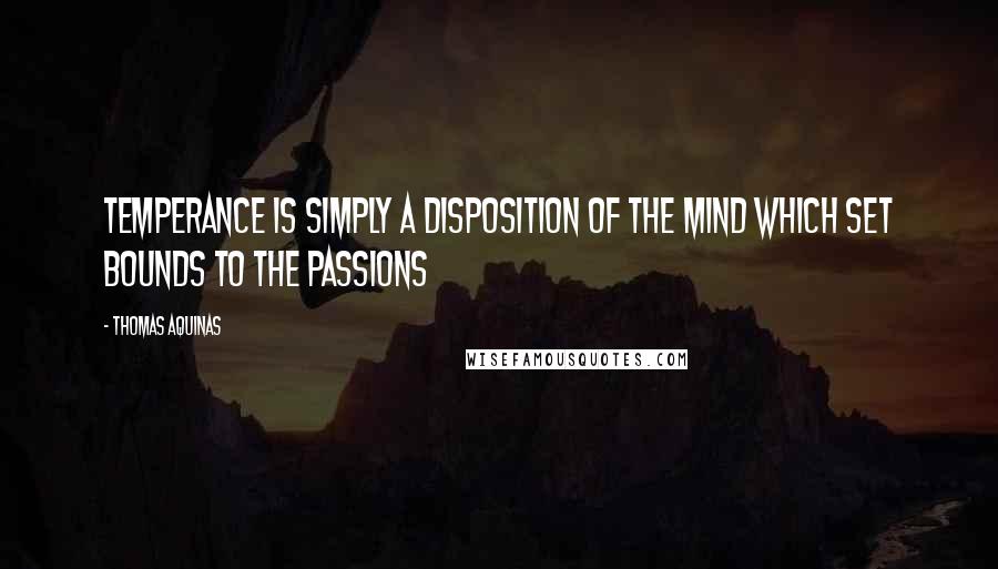 Thomas Aquinas Quotes: Temperance is simply a disposition of the mind which set bounds to the passions