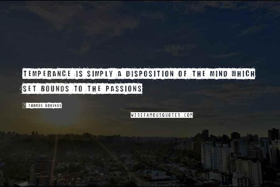 Thomas Aquinas Quotes: Temperance is simply a disposition of the mind which set bounds to the passions