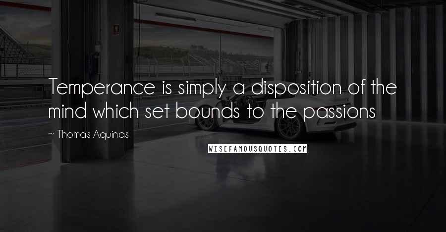 Thomas Aquinas Quotes: Temperance is simply a disposition of the mind which set bounds to the passions