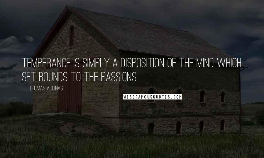 Thomas Aquinas Quotes: Temperance is simply a disposition of the mind which set bounds to the passions