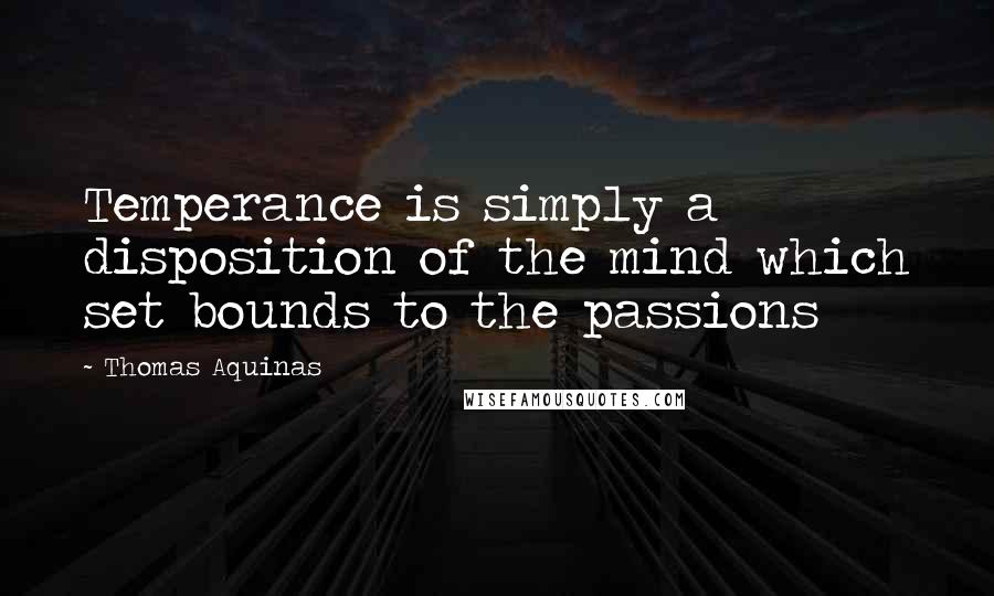 Thomas Aquinas Quotes: Temperance is simply a disposition of the mind which set bounds to the passions