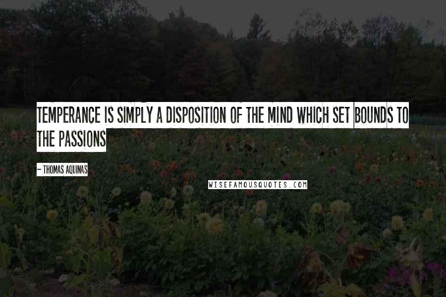 Thomas Aquinas Quotes: Temperance is simply a disposition of the mind which set bounds to the passions