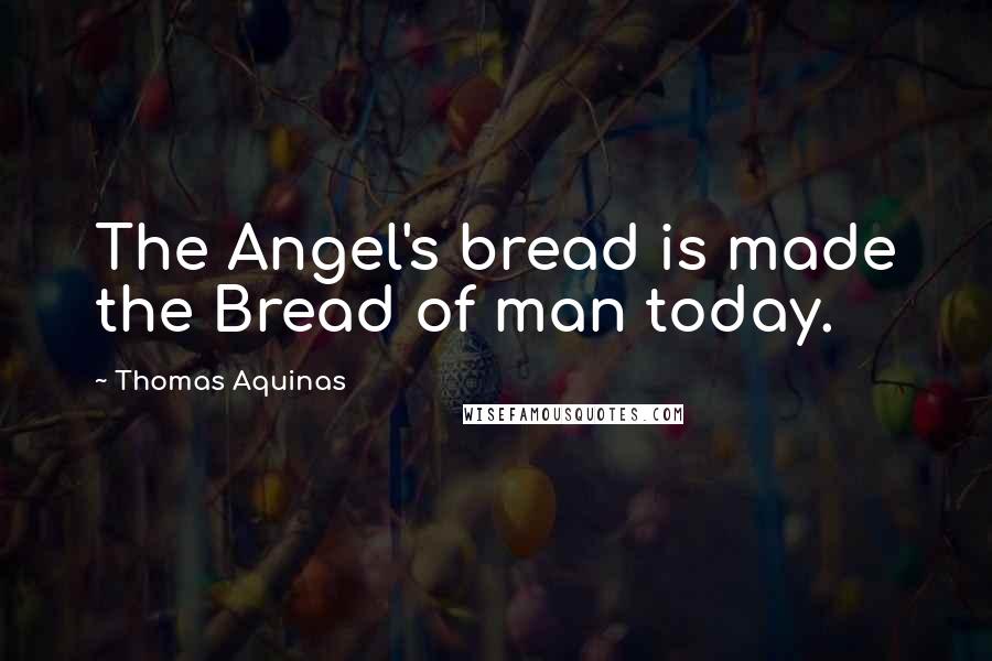 Thomas Aquinas Quotes: The Angel's bread is made the Bread of man today.