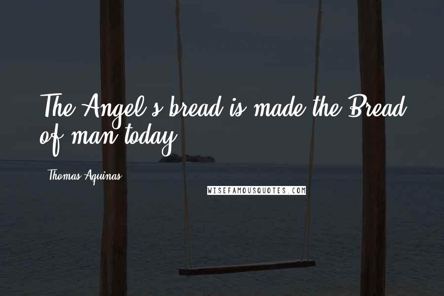 Thomas Aquinas Quotes: The Angel's bread is made the Bread of man today.