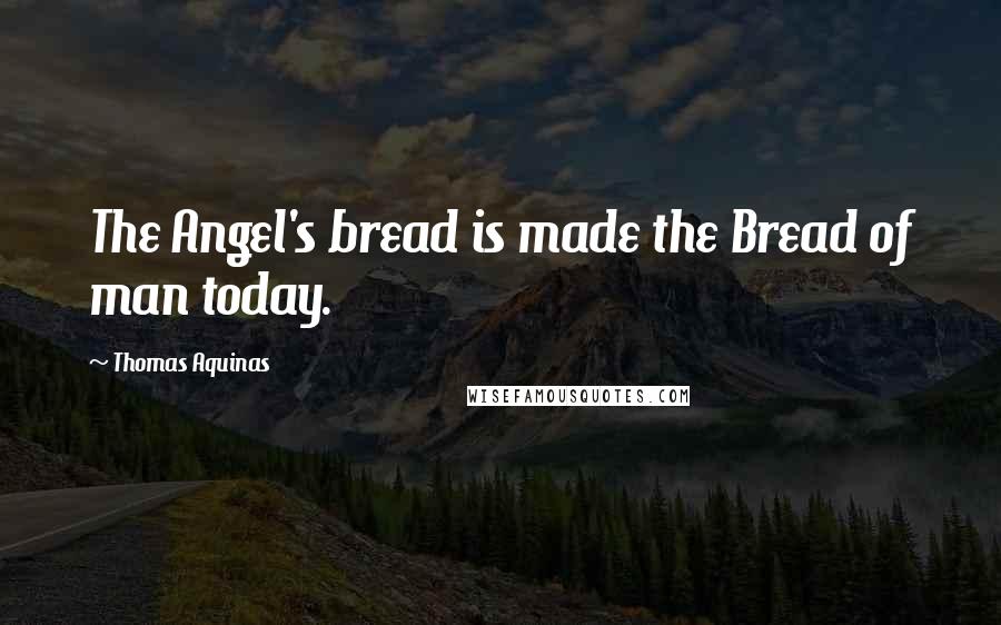 Thomas Aquinas Quotes: The Angel's bread is made the Bread of man today.