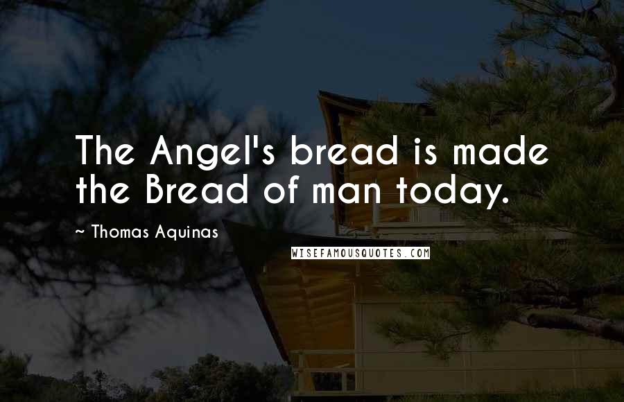 Thomas Aquinas Quotes: The Angel's bread is made the Bread of man today.