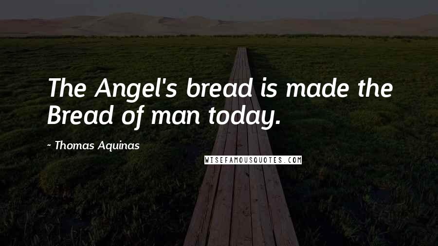 Thomas Aquinas Quotes: The Angel's bread is made the Bread of man today.
