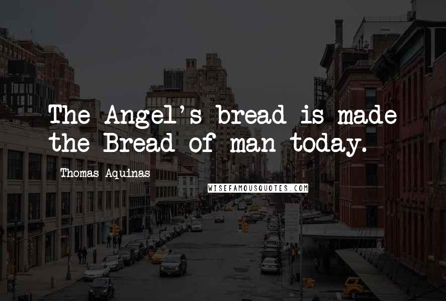 Thomas Aquinas Quotes: The Angel's bread is made the Bread of man today.