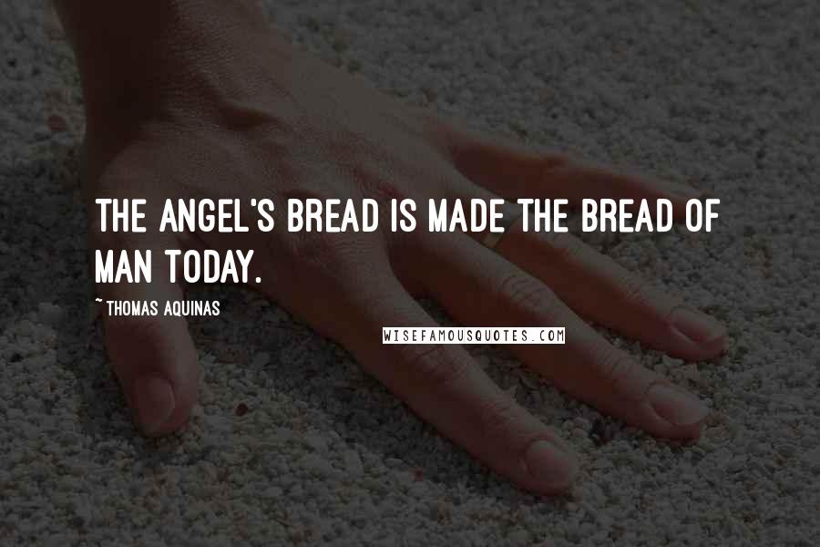 Thomas Aquinas Quotes: The Angel's bread is made the Bread of man today.