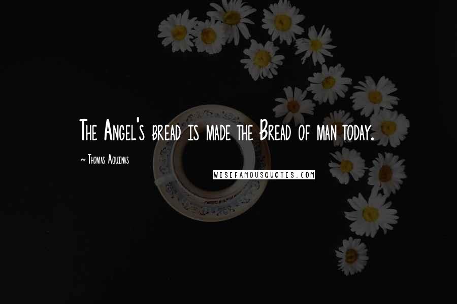 Thomas Aquinas Quotes: The Angel's bread is made the Bread of man today.