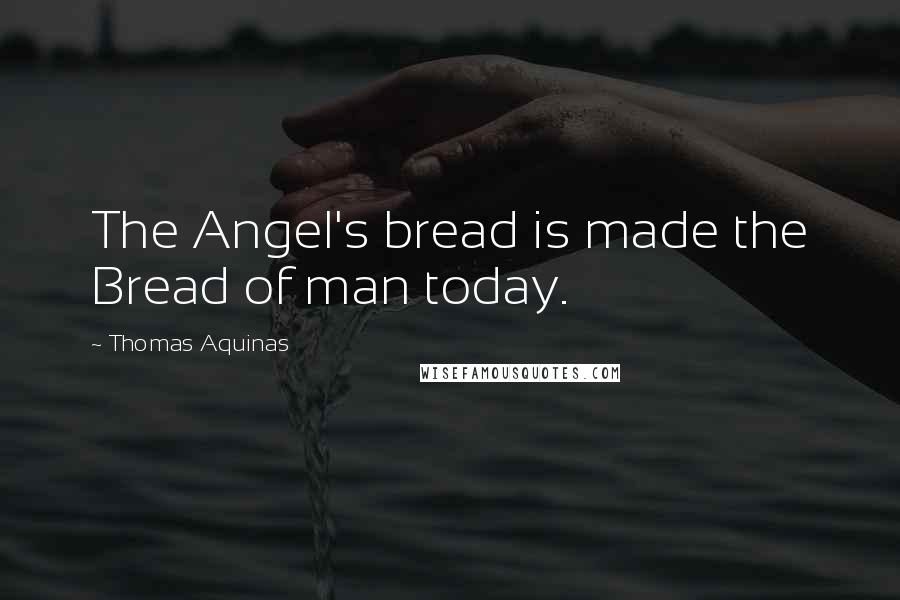Thomas Aquinas Quotes: The Angel's bread is made the Bread of man today.