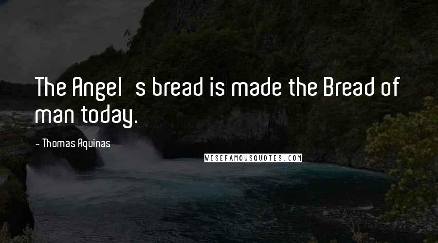 Thomas Aquinas Quotes: The Angel's bread is made the Bread of man today.