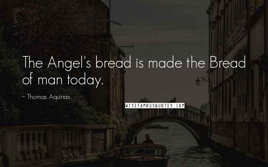 Thomas Aquinas Quotes: The Angel's bread is made the Bread of man today.
