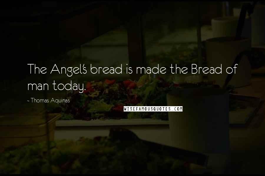 Thomas Aquinas Quotes: The Angel's bread is made the Bread of man today.
