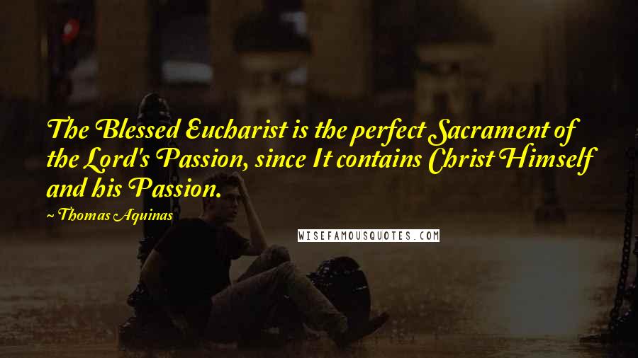 Thomas Aquinas Quotes: The Blessed Eucharist is the perfect Sacrament of the Lord's Passion, since It contains Christ Himself and his Passion.