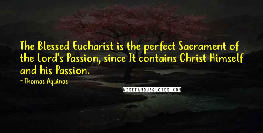 Thomas Aquinas Quotes: The Blessed Eucharist is the perfect Sacrament of the Lord's Passion, since It contains Christ Himself and his Passion.