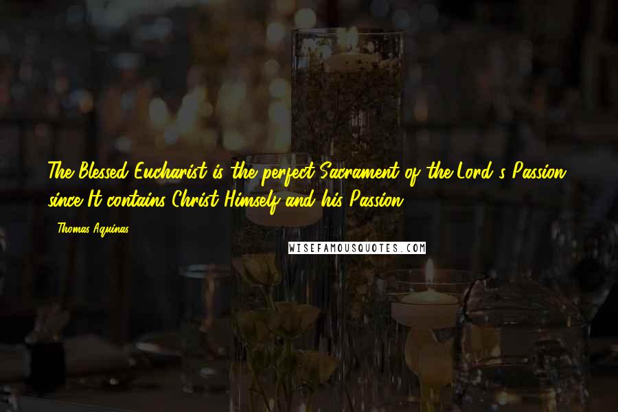 Thomas Aquinas Quotes: The Blessed Eucharist is the perfect Sacrament of the Lord's Passion, since It contains Christ Himself and his Passion.