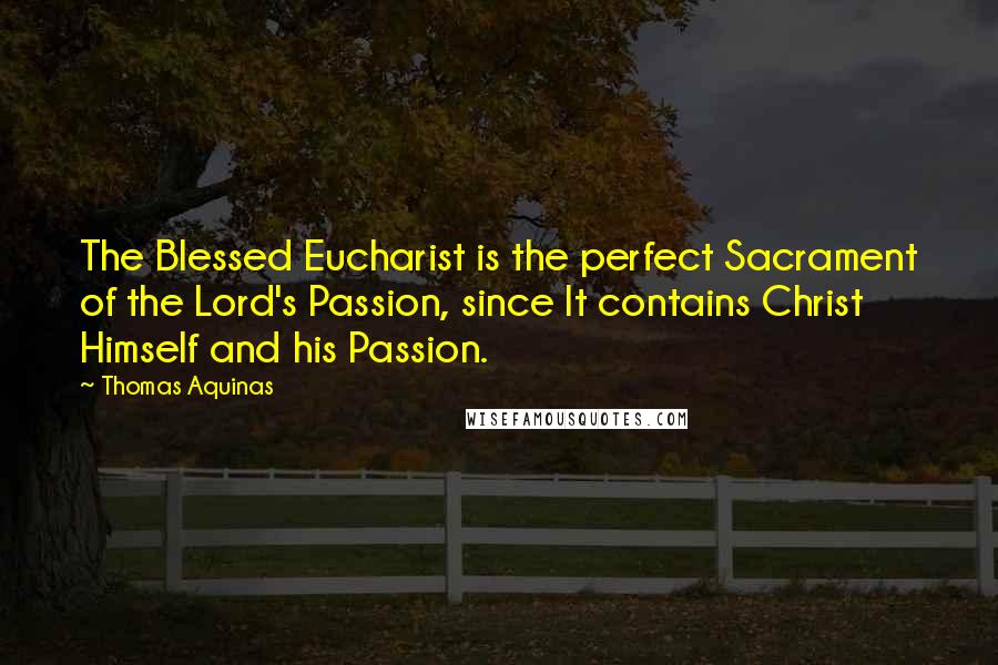 Thomas Aquinas Quotes: The Blessed Eucharist is the perfect Sacrament of the Lord's Passion, since It contains Christ Himself and his Passion.