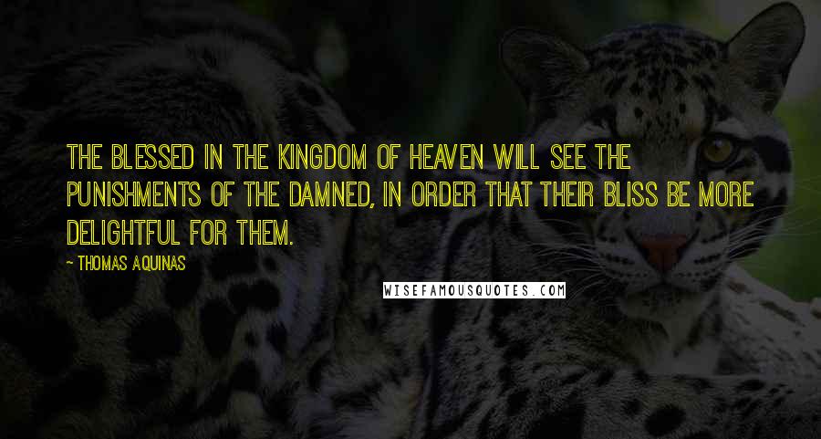 Thomas Aquinas Quotes: The blessed in the kingdom of heaven will see the punishments of the damned, in order that their bliss be more delightful for them.