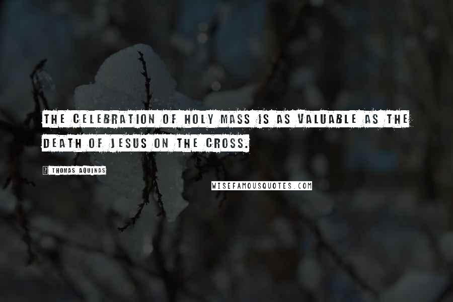 Thomas Aquinas Quotes: The celebration of Holy Mass is as valuable as the death of Jesus on the cross.