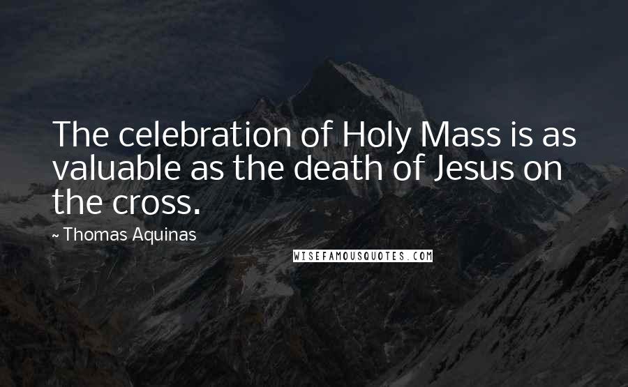 Thomas Aquinas Quotes: The celebration of Holy Mass is as valuable as the death of Jesus on the cross.
