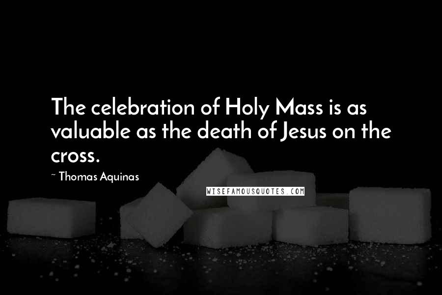 Thomas Aquinas Quotes: The celebration of Holy Mass is as valuable as the death of Jesus on the cross.