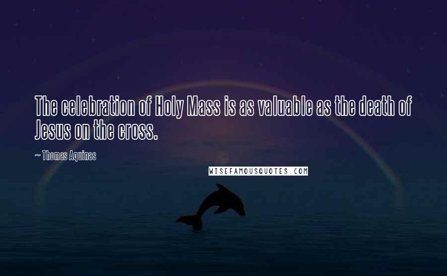 Thomas Aquinas Quotes: The celebration of Holy Mass is as valuable as the death of Jesus on the cross.