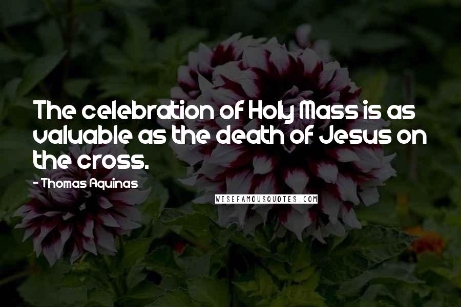 Thomas Aquinas Quotes: The celebration of Holy Mass is as valuable as the death of Jesus on the cross.