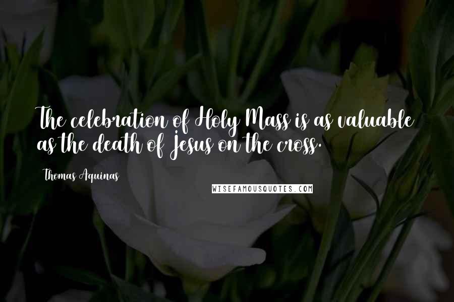 Thomas Aquinas Quotes: The celebration of Holy Mass is as valuable as the death of Jesus on the cross.