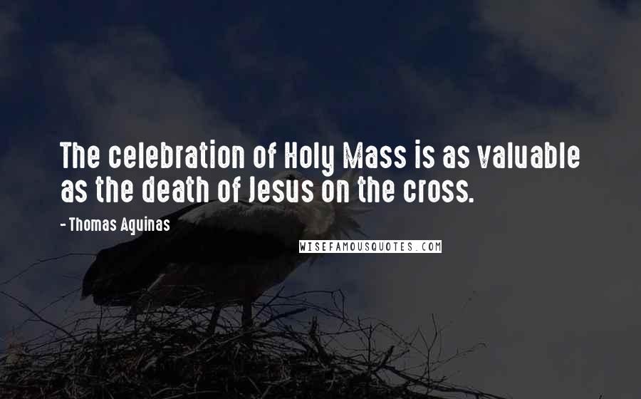 Thomas Aquinas Quotes: The celebration of Holy Mass is as valuable as the death of Jesus on the cross.