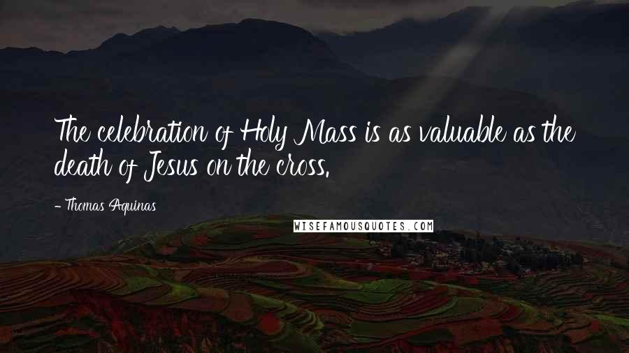Thomas Aquinas Quotes: The celebration of Holy Mass is as valuable as the death of Jesus on the cross.