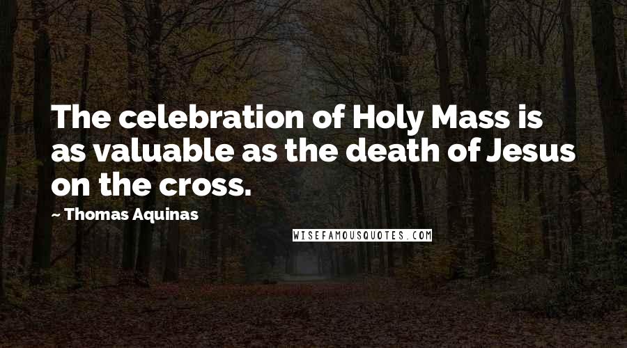 Thomas Aquinas Quotes: The celebration of Holy Mass is as valuable as the death of Jesus on the cross.