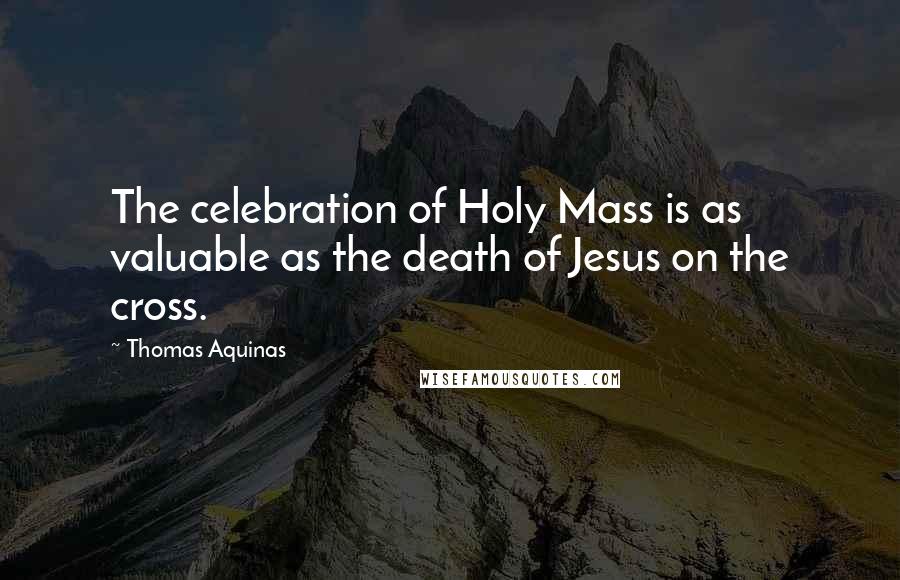 Thomas Aquinas Quotes: The celebration of Holy Mass is as valuable as the death of Jesus on the cross.