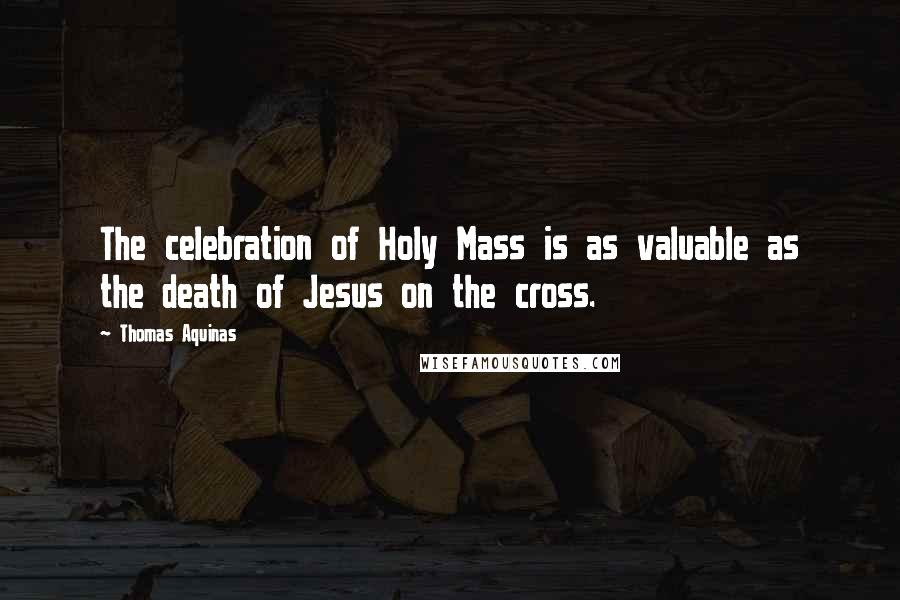 Thomas Aquinas Quotes: The celebration of Holy Mass is as valuable as the death of Jesus on the cross.