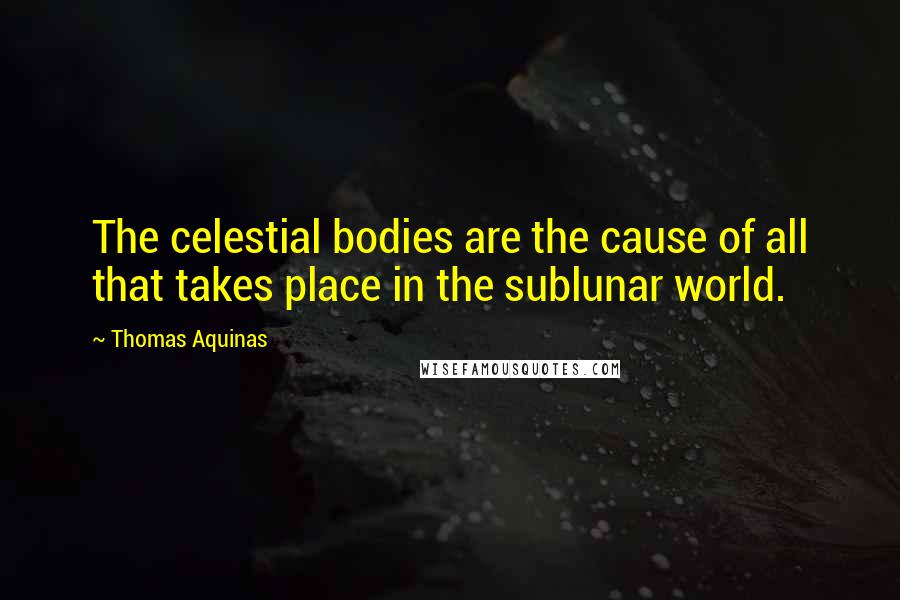 Thomas Aquinas Quotes: The celestial bodies are the cause of all that takes place in the sublunar world.