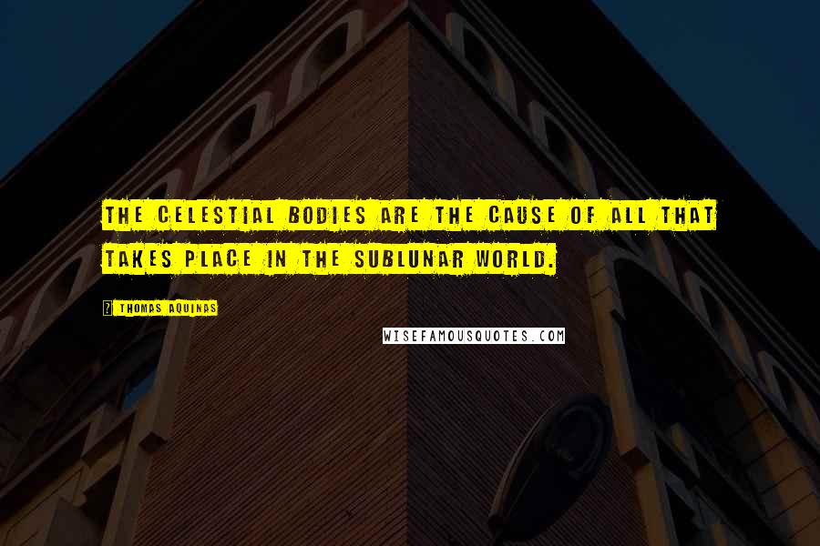 Thomas Aquinas Quotes: The celestial bodies are the cause of all that takes place in the sublunar world.