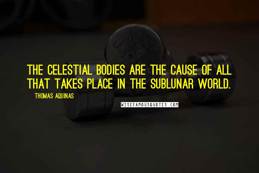 Thomas Aquinas Quotes: The celestial bodies are the cause of all that takes place in the sublunar world.