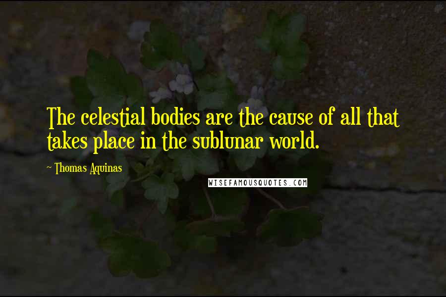 Thomas Aquinas Quotes: The celestial bodies are the cause of all that takes place in the sublunar world.