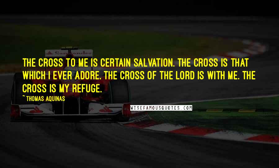 Thomas Aquinas Quotes: The Cross to me is certain salvation. The Cross is that which I ever adore. The Cross of the Lord is with me. The Cross is my refuge.