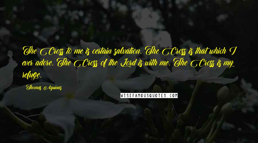 Thomas Aquinas Quotes: The Cross to me is certain salvation. The Cross is that which I ever adore. The Cross of the Lord is with me. The Cross is my refuge.