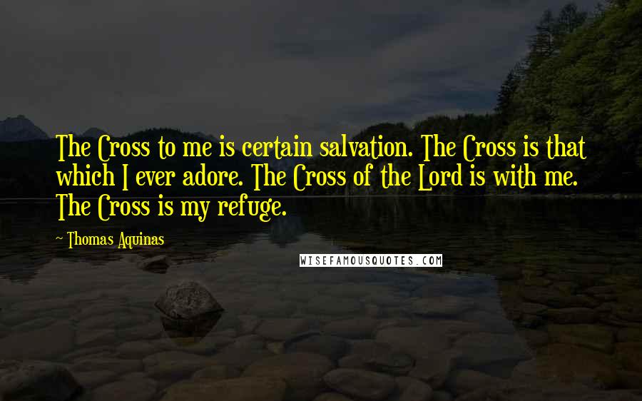 Thomas Aquinas Quotes: The Cross to me is certain salvation. The Cross is that which I ever adore. The Cross of the Lord is with me. The Cross is my refuge.