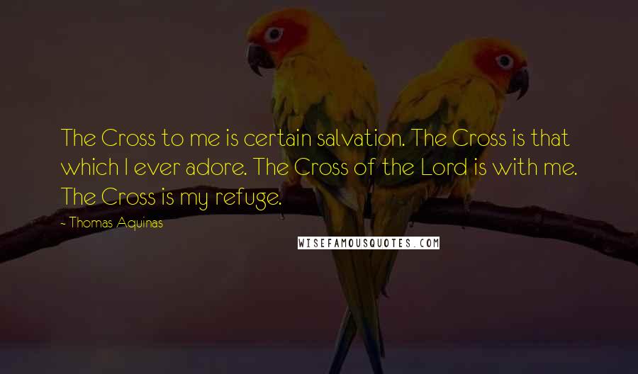 Thomas Aquinas Quotes: The Cross to me is certain salvation. The Cross is that which I ever adore. The Cross of the Lord is with me. The Cross is my refuge.